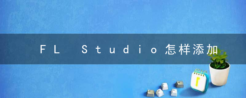 FL Studio怎样添加效果器？ FL Studio添加乐器教程攻略